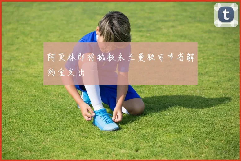 阿莫林即将执教米兰曼联可节省解约金支出