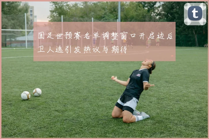 国足世预赛名单调整窗口开启边后卫人选引发热议与期待