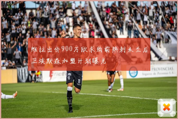 维拉出价900万欧求购前热刺米兰后卫埃默森加盟计划曝光