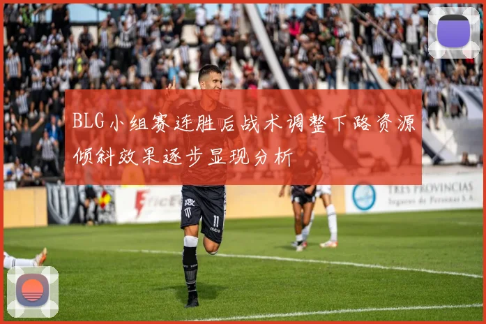 BLG小组赛连胜后战术调整下路资源倾斜效果逐步显现分析