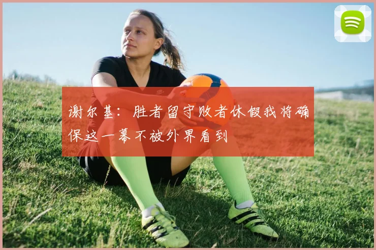 谢尔基：胜者留守败者休假我将确保这一幕不被外界看到