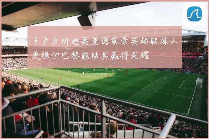 卡卢分析迪奥曼德前景英超锻炼人更强但巴黎能助其赢得荣耀