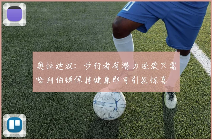 奥拉迪波：步行者有潜力逆袭只需哈利伯顿保持健康即可引发惊喜