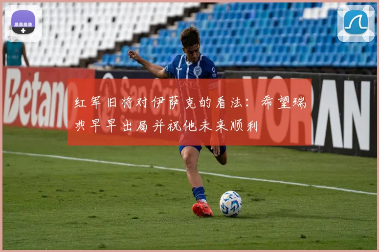 红军旧将对伊萨克的看法：希望瑞典早早出局并祝他未来顺利