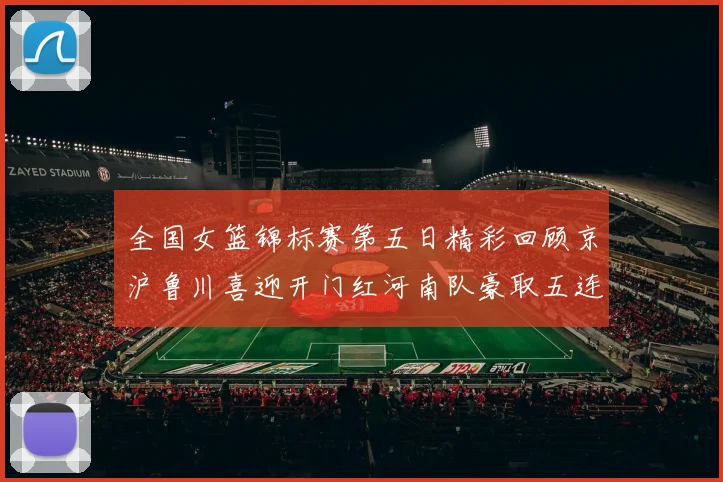 全国女篮锦标赛第五日精彩回顾京沪鲁川喜迎开门红河南队豪取五连胜