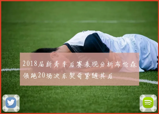 2018届新秀季后赛表现分析布伦森领跑20场次东契奇紧随其后