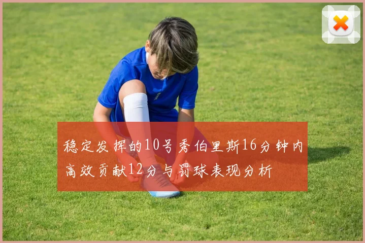 稳定发挥的10号秀伯里斯16分钟内高效贡献12分与罚球表现分析