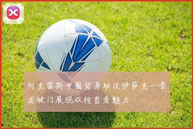 约克雷斯中圈背身助攻伊萨克一条龙破门展现双枪首秀魅力