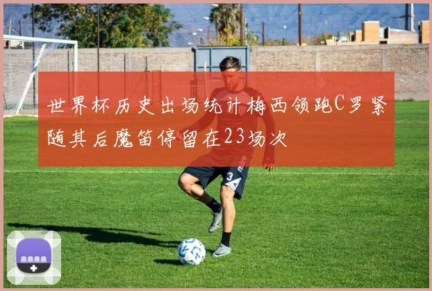 世界杯历史出场统计梅西领跑C罗紧随其后魔笛停留在23场次