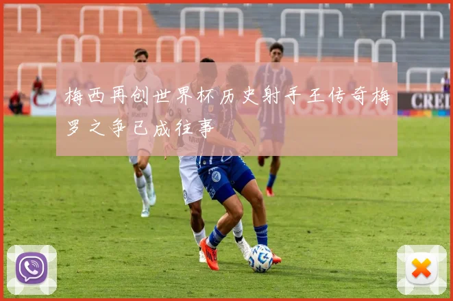 梅西再创世界杯历史射手王传奇梅罗之争已成往事