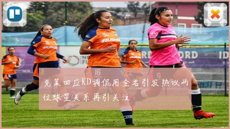 克莱回应KD调侃用全名引发热议两位球星关系再引关注