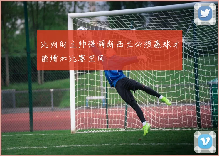 比利时主帅强调新西兰必须赢球才能增加比赛空间