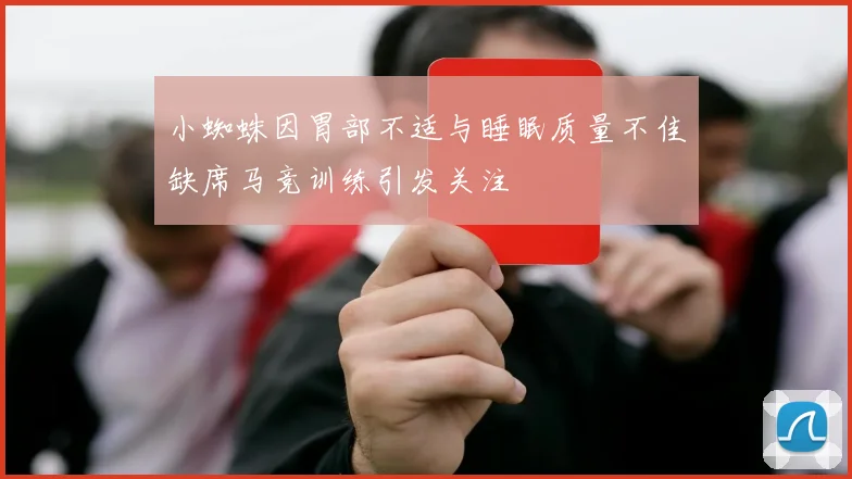 小蜘蛛因胃部不适与睡眠质量不佳缺席马竞训练引发关注
