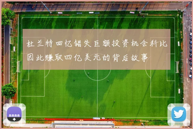 杜兰特回忆错失巨额投资机会科比因此赚取四亿美元的背后故事