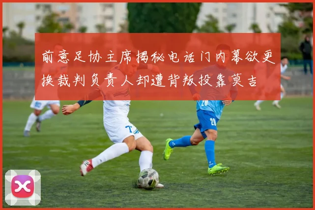 前意足协主席揭秘电话门内幕欲更换裁判负责人却遭背叛投靠莫吉