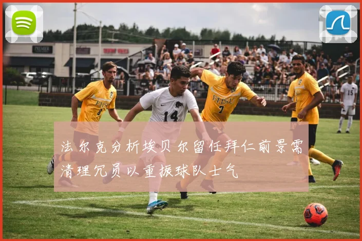 法尔克分析埃贝尔留任拜仁前景需清理冗员以重振球队士气
