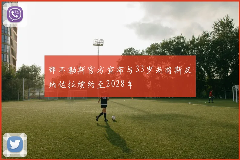 那不勒斯官方宣布与33岁老将斯皮纳佐拉续约至2028年