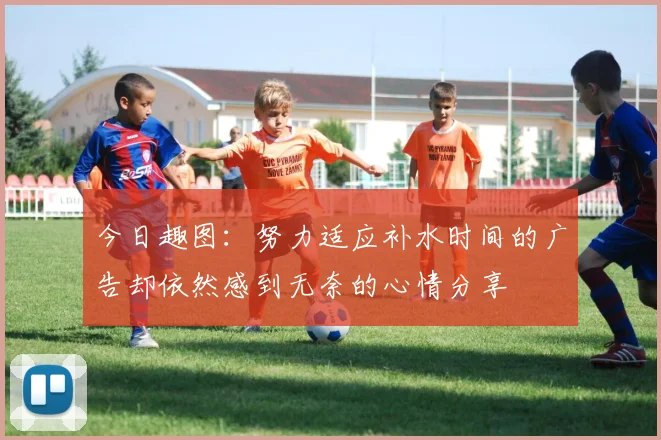今日趣图：努力适应补水时间的广告却依然感到无奈的心情分享