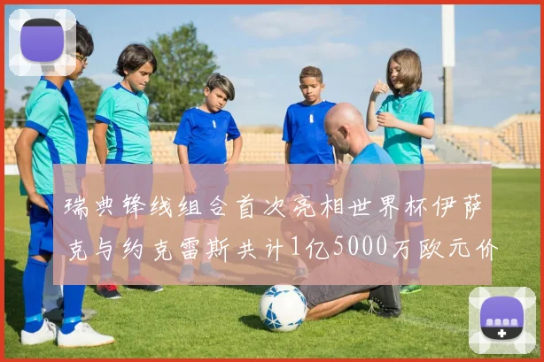 瑞典锋线组合首次亮相世界杯伊萨克与约克雷斯共计1亿5000万欧元价值