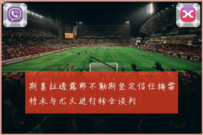 斯基拉透露那不勒斯坚定信任梅雷特未与尤文进行转会谈判
