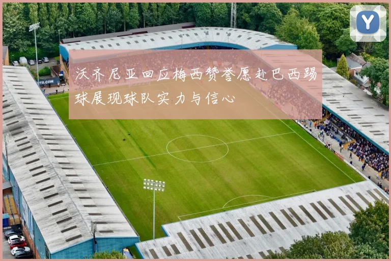 沃齐尼亚回应梅西赞誉愿赴巴西踢球展现球队实力与信心