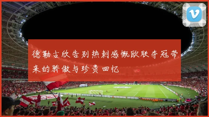 德勒古欣告别热刺感慨欧联夺冠带来的骄傲与珍贵回忆