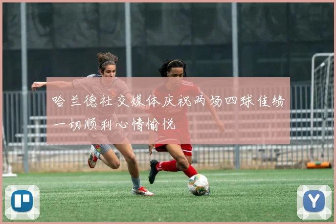 哈兰德社交媒体庆祝两场四球佳绩一切顺利心情愉悦